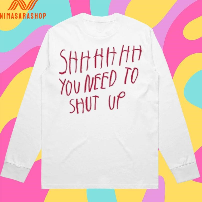 Shhh You Need To Shut Up Shirts