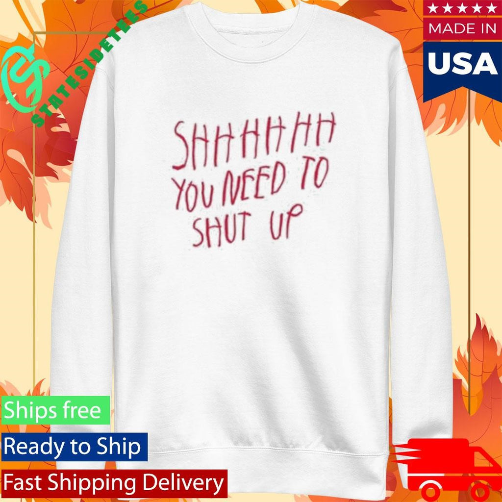 Shhhhhh You Need To Shut Up Shirt