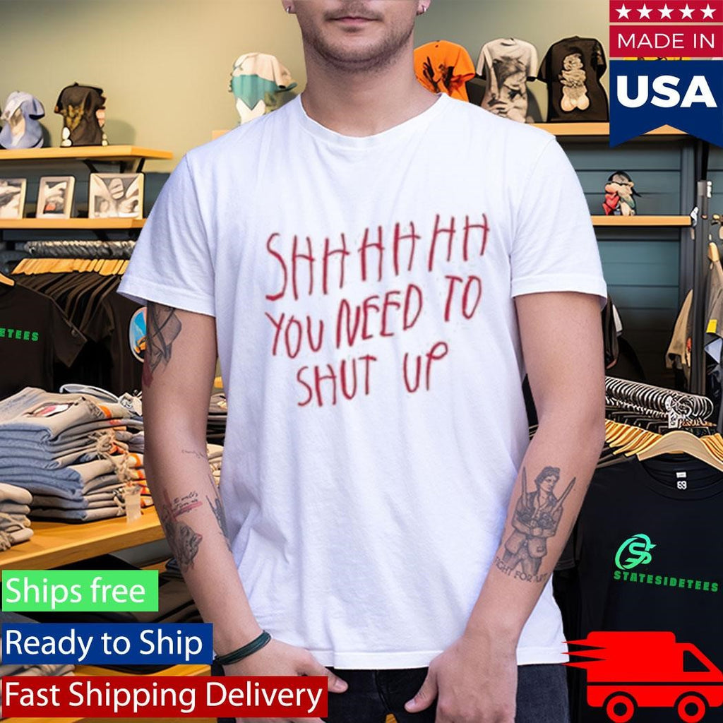 Shhhhhh You Need To Shut Up Shirt
