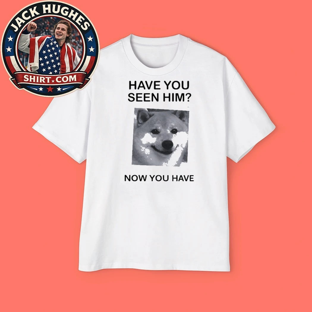 Shiba Inu Have You Seen Him Now You Have Shirt