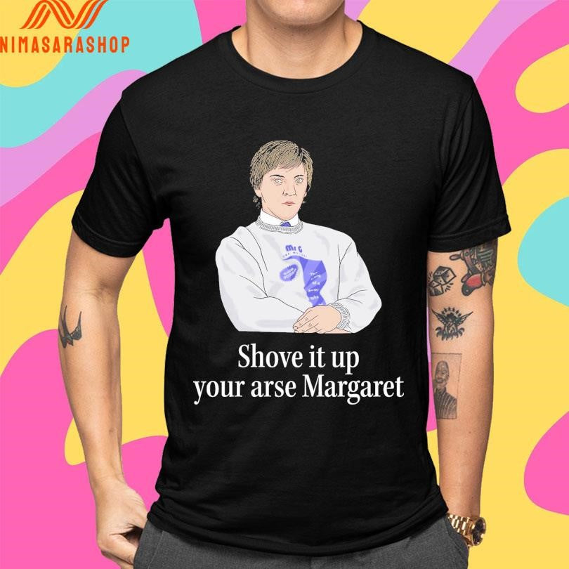 Shove It Up Your Arse Margaret Shirts