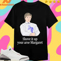Shove It Up Your Arse Margaret Shirts