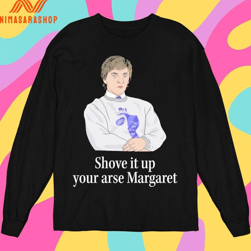 Shove It Up Your Arse Margaret Shirts
