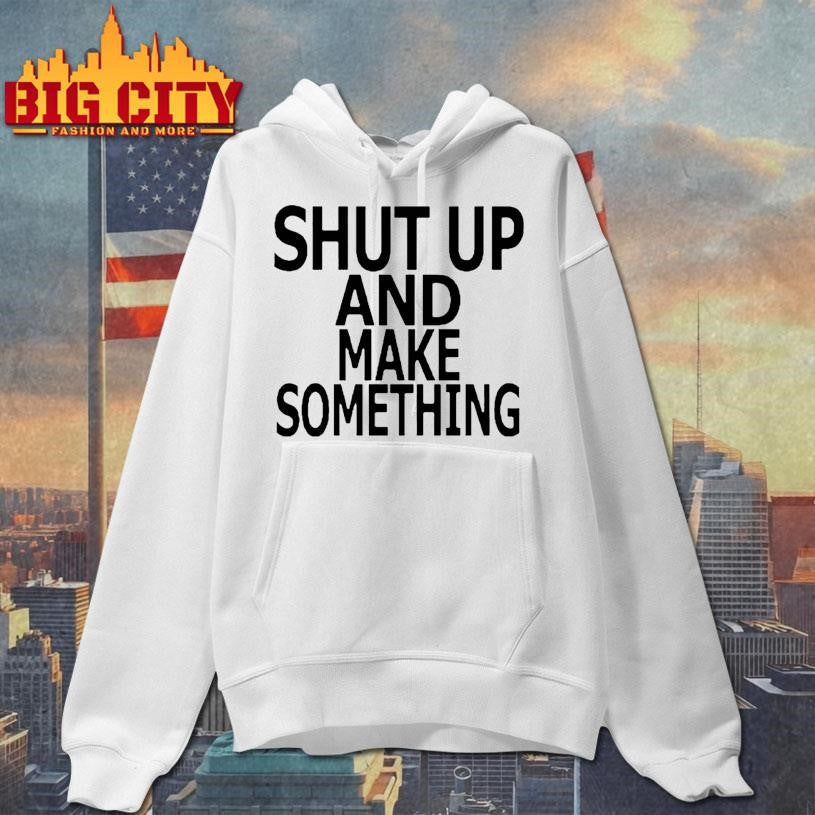 Shut up and make something Shirts