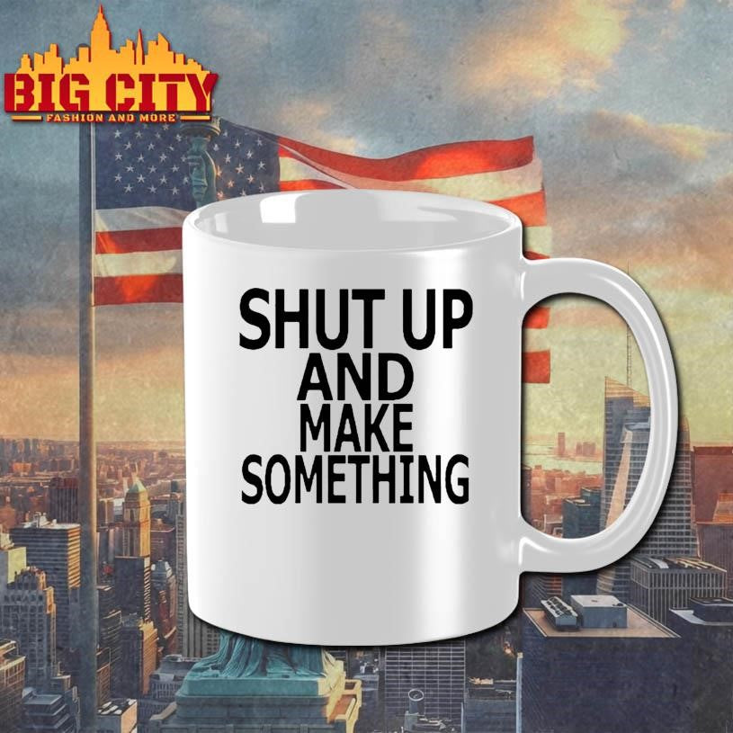 Shut up and make something Shirts