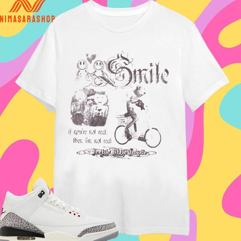 Smile If You’re Not Real Then I’m Not Real Feeble Little Horse Shirts