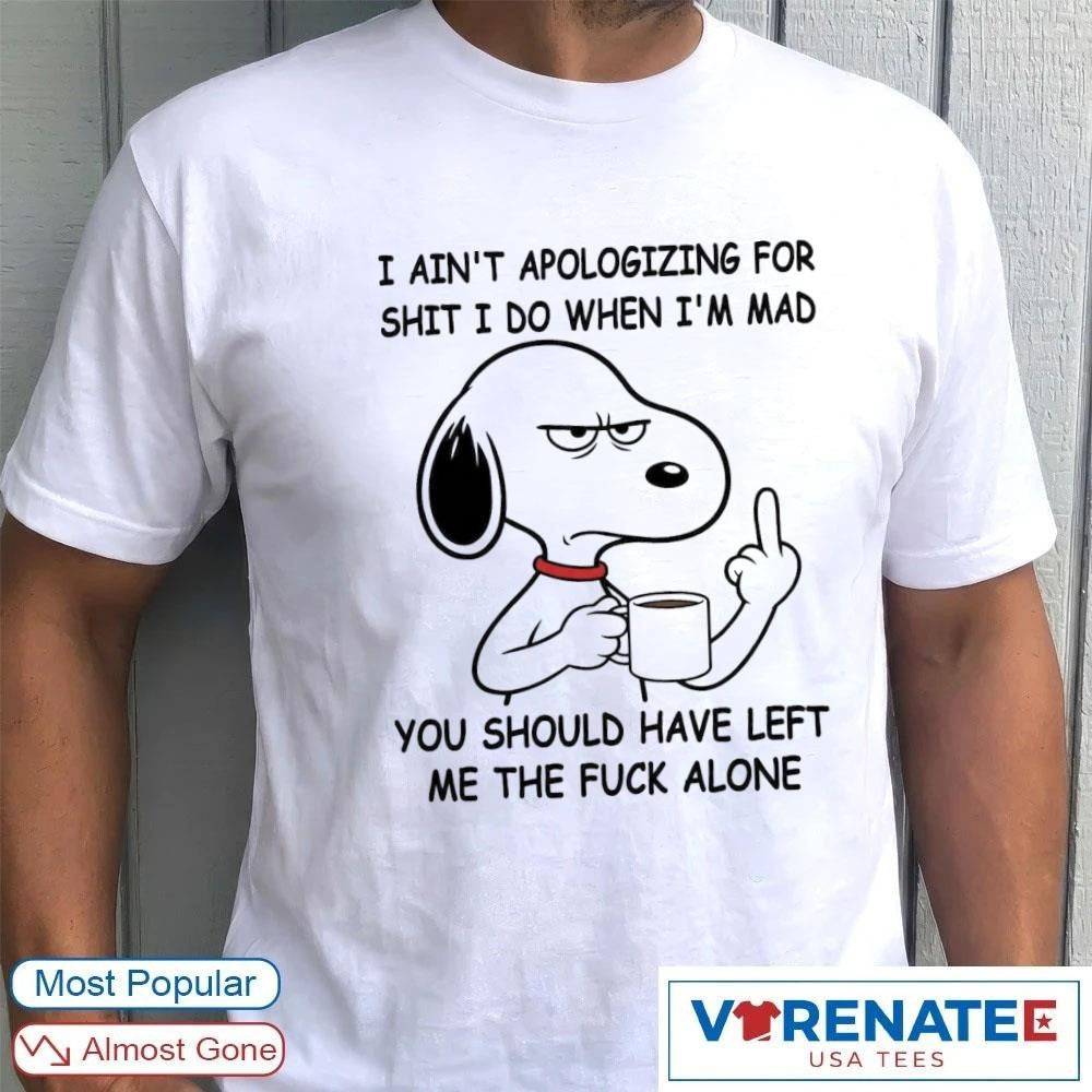 Snoppy I Ain’t Apologizing For Shit I Do When I’m Mad You Should Have Left Me The Fuck Alone shirt