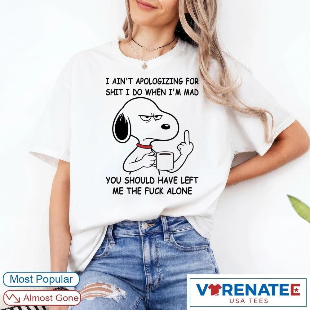 Snoppy I Ain’t Apologizing For Shit I Do When I’m Mad You Should Have Left Me The Fuck Alone shirt