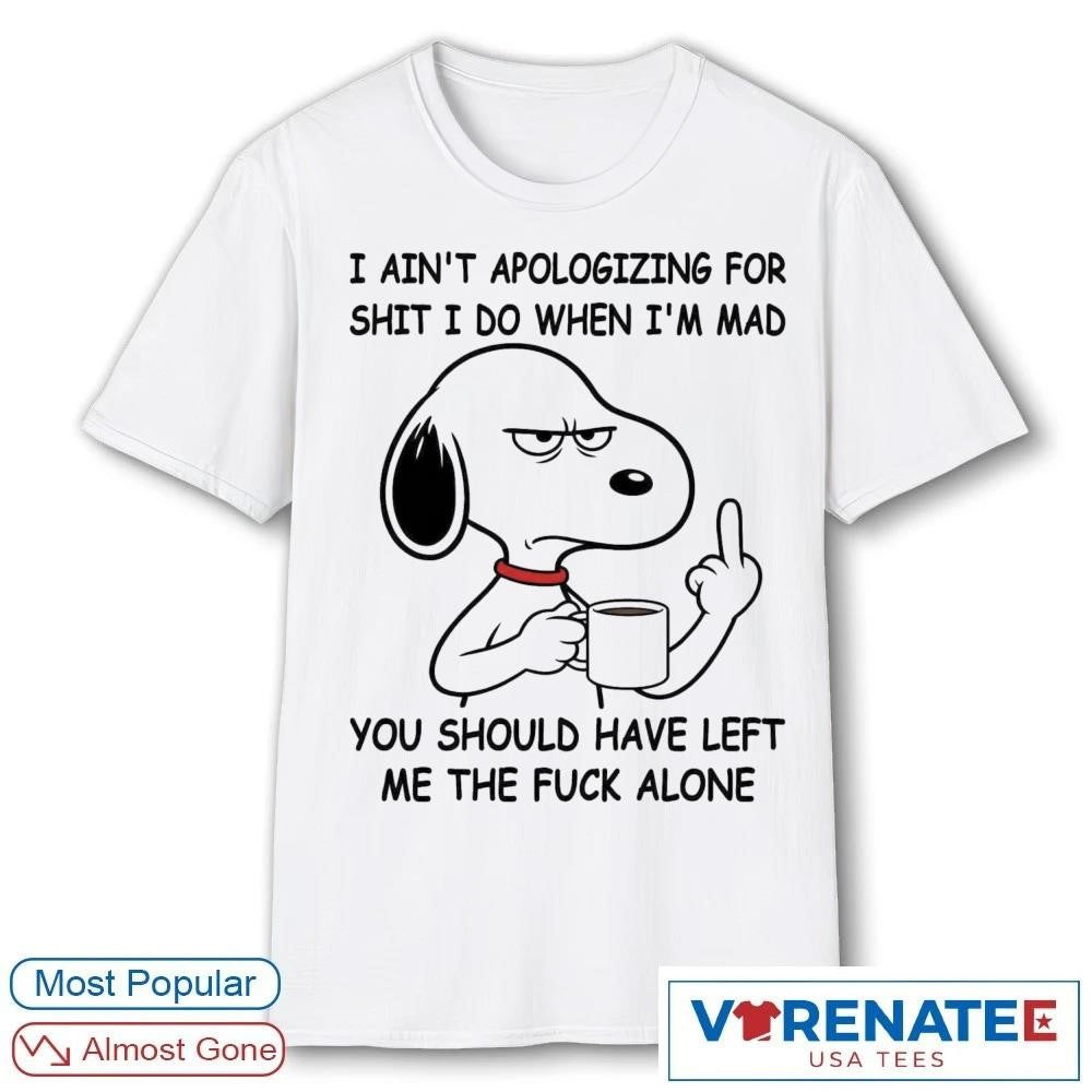 Snoppy I Ain’t Apologizing For Shit I Do When I’m Mad You Should Have Left Me The Fuck Alone shirt