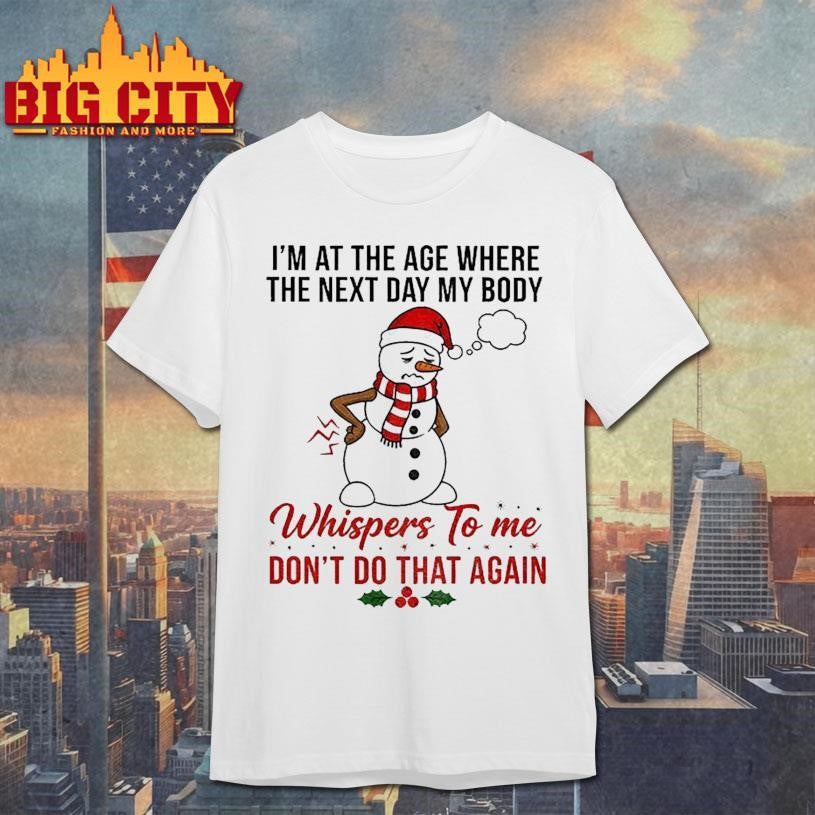 Snowman Xmas I’m at the age where the next day my body whispers to me don’t do that again Christmas shirt