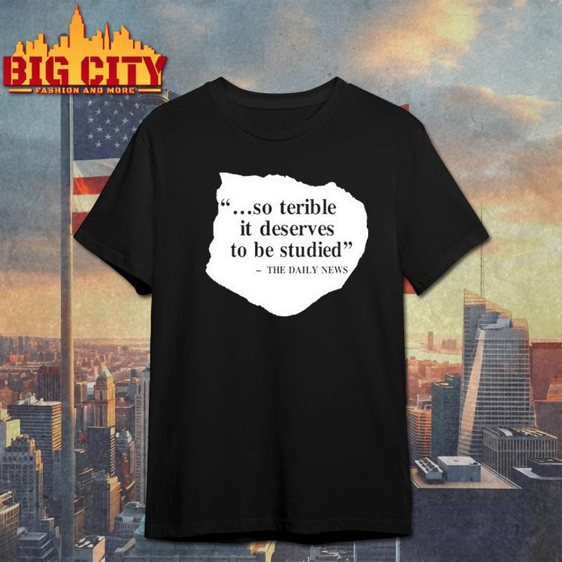 So Terrible It Deserves To Be Studied The Daily News Shirt