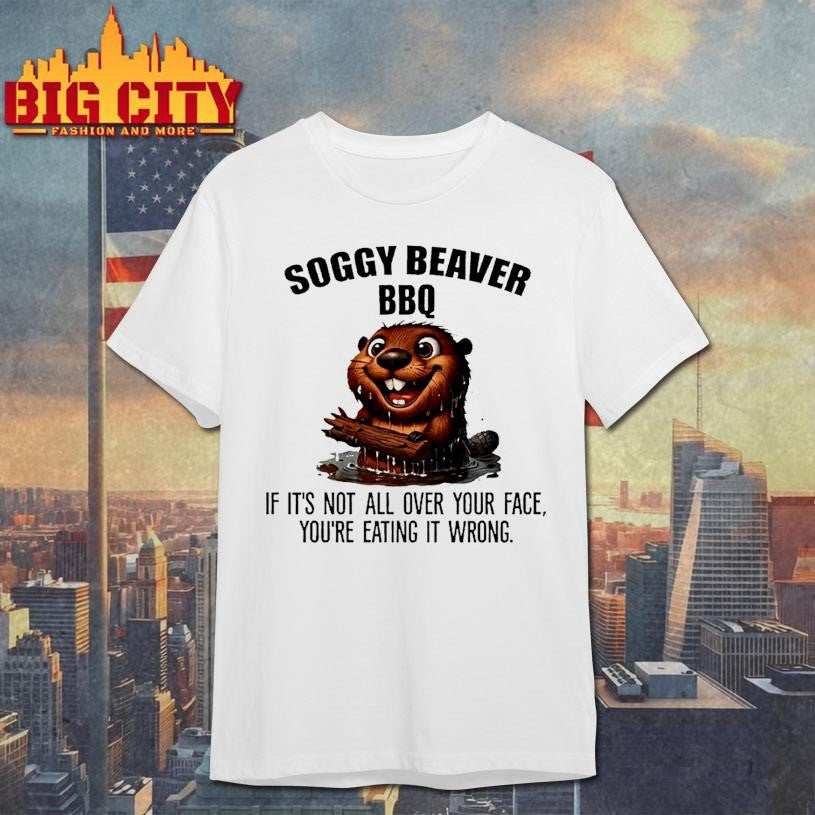 Soggy Beaver Bbq If Its Not All Over Your Face Youre Eating It Wrong Shirt