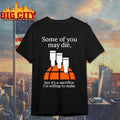 Some Of You May Die But It’s A Sacrifice I’m Willing To Make shirt