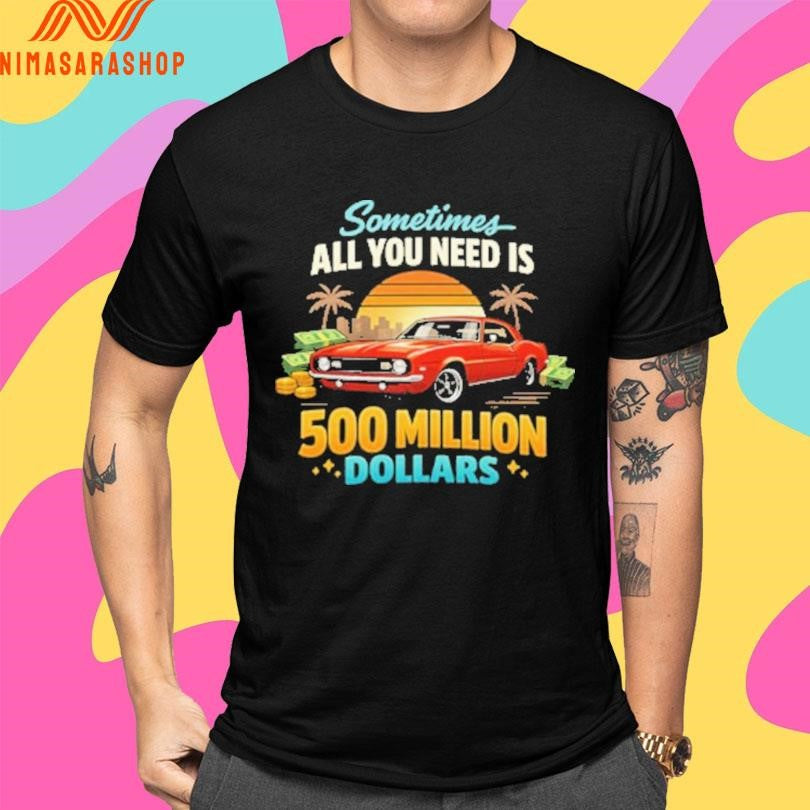 Sometimes All You Need Is 500 Million Dollars Shirts