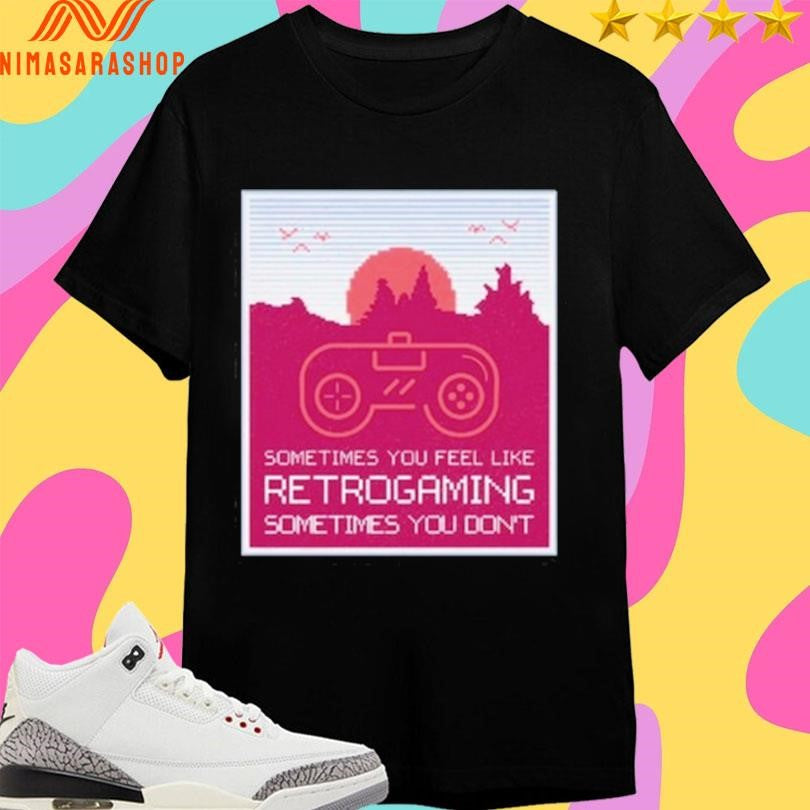 Sometimes You Feel Like Retrogaming Sometimes You Don’t Shirts
