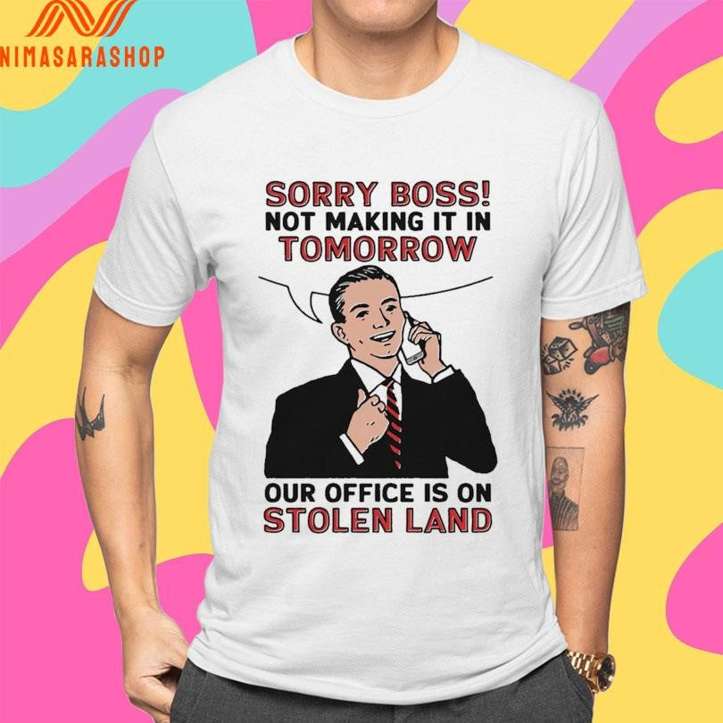 Sorry Boss Not Making It In Tomorrow Our Office Is On Stolen Land Shirts