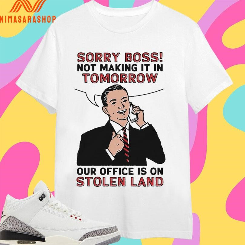 Sorry Boss Not Making It In Tomorrow Our Office Is On Stolen Land Shirts
