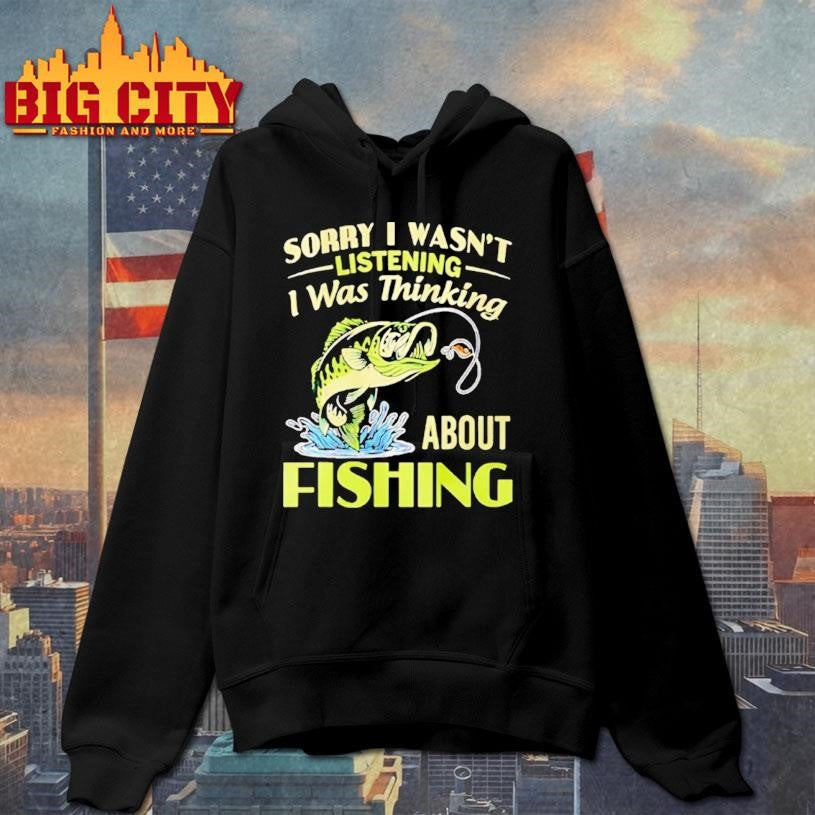 Sorry I Wasnt Listening I Was Thinking About Fishing Shirt