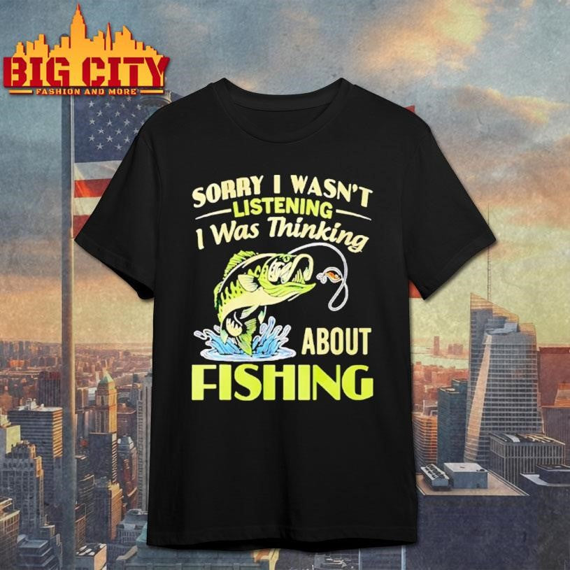 Sorry I Wasnt Listening I Was Thinking About Fishing Shirt