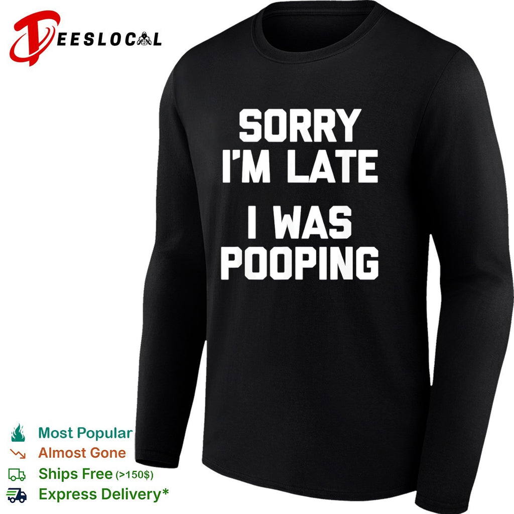 Sorry I am late I was pooping shirt
