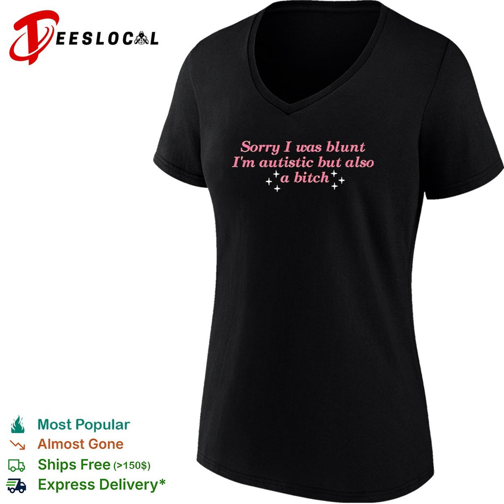 Sorry I was blunt I am autistic but also a bitch shirt