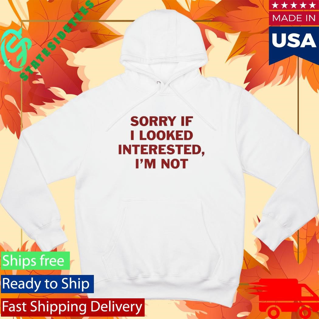 Sorry If I Look Interested I’m Not Shirt