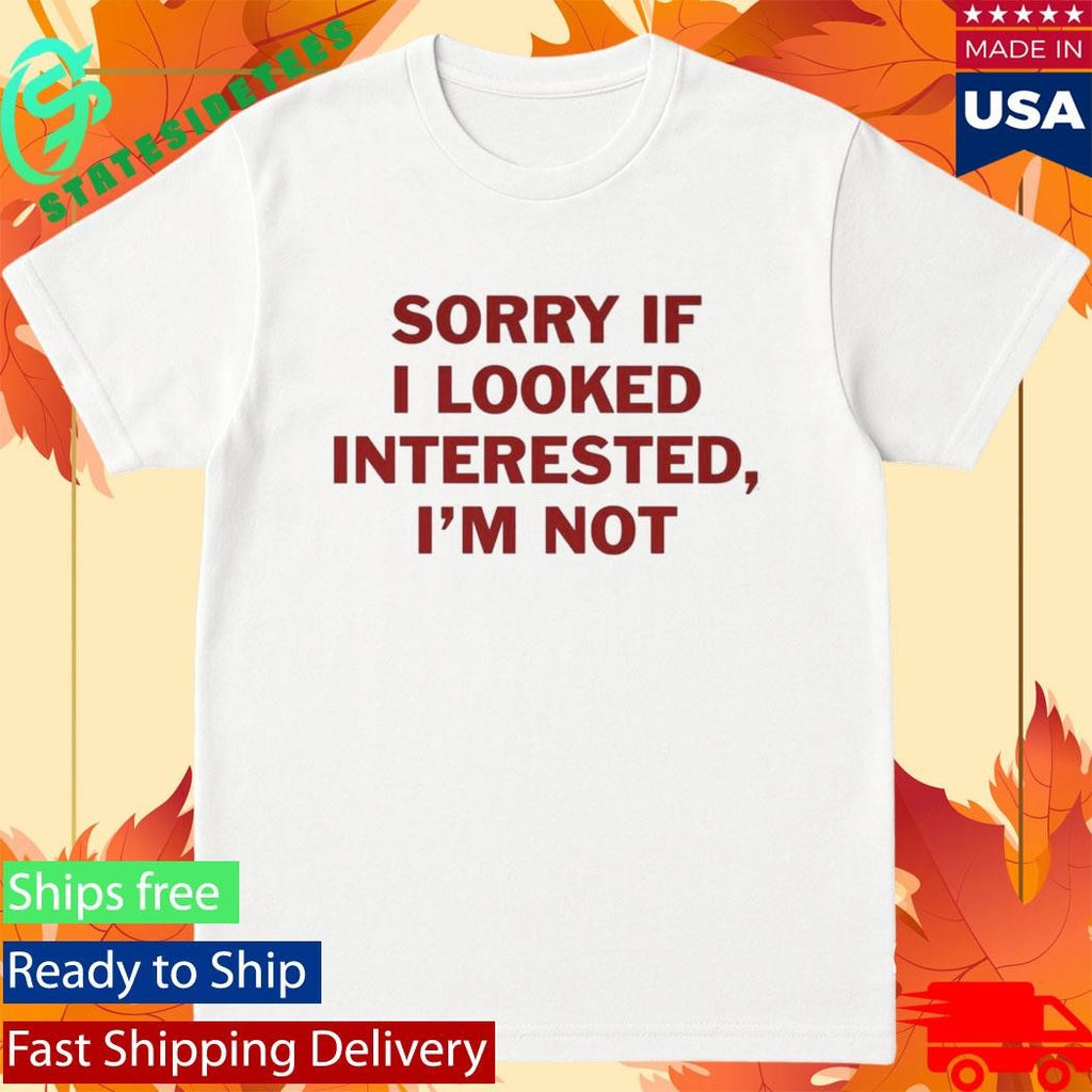 Sorry If I Look Interested I’m Not Shirt