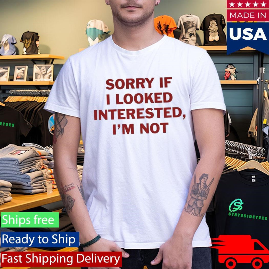 Sorry If I Look Interested I’m Not Shirt