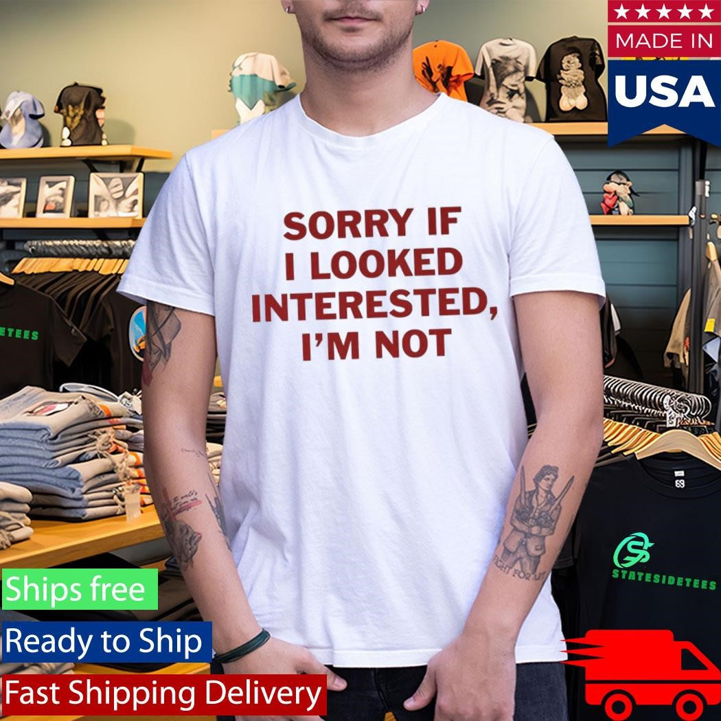 Sorry If I Look Interested I’m Not Shirt