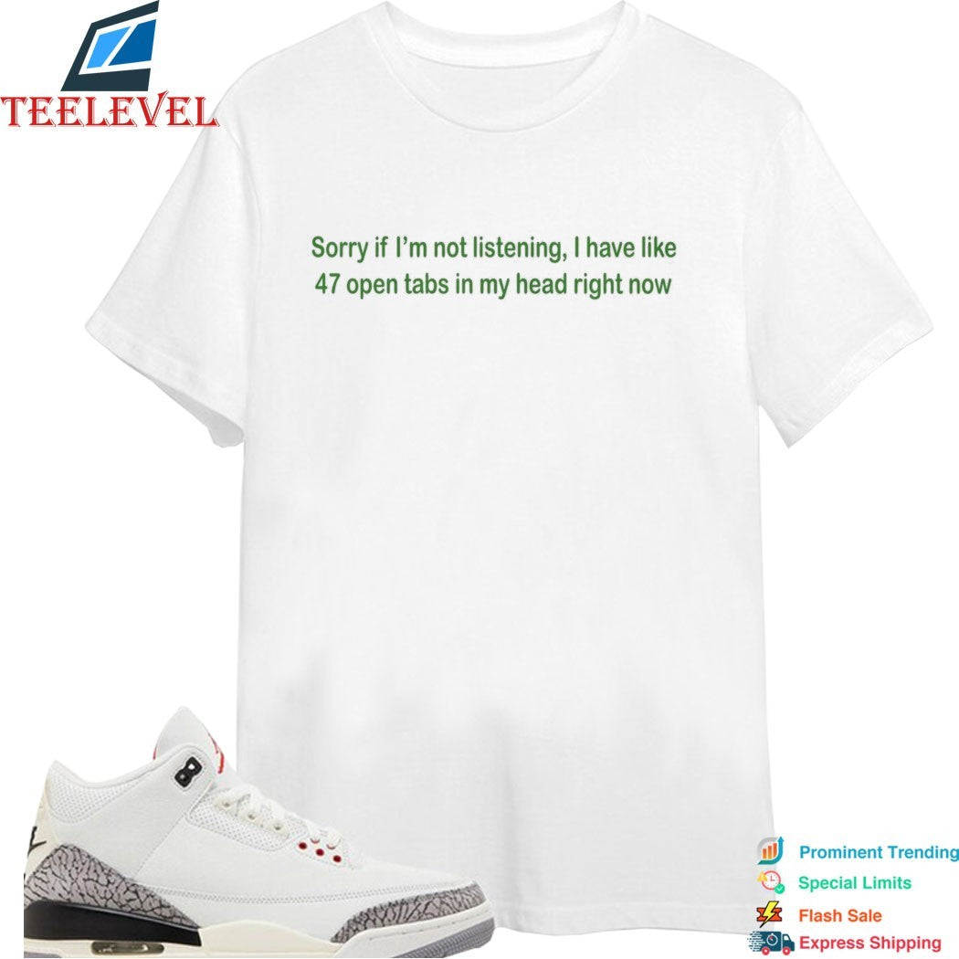 Sorry If I’m Not Listening I Have Like 47 Open Tabs In My Head Right Now T-shirts