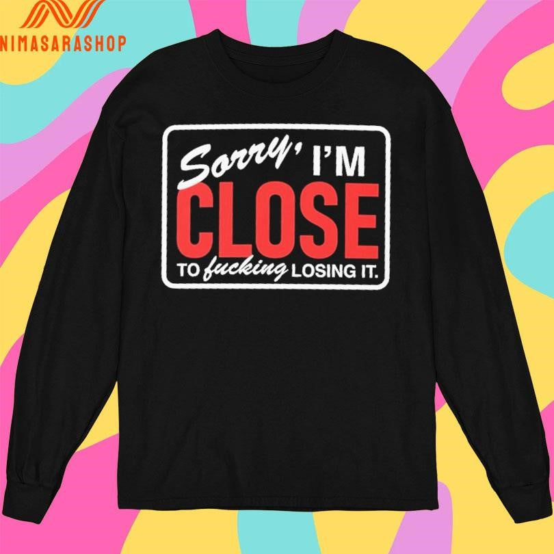 Sorry I’m Close To Fucking Losing It Shirts