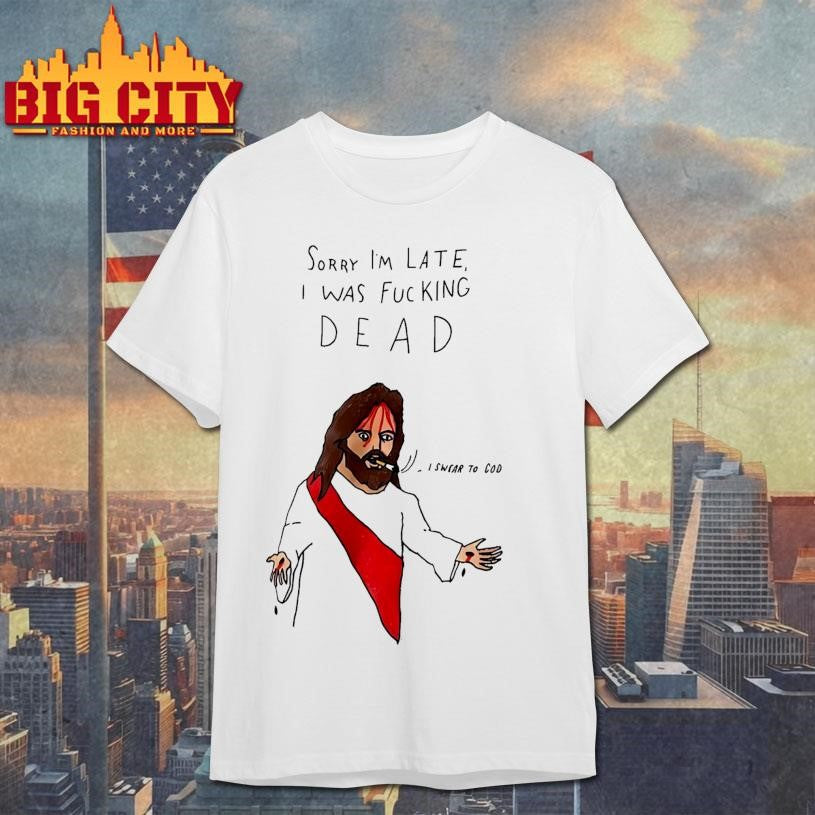 Sorry I’m Late I Was F-cking Dead Shirt