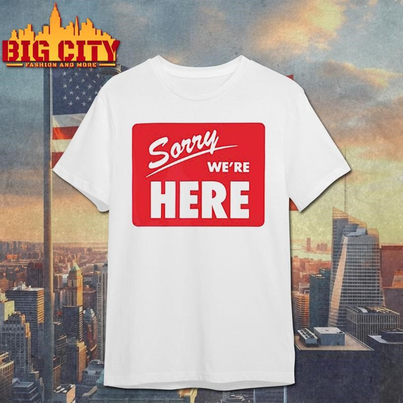 Sorry We’Re Here Shirt