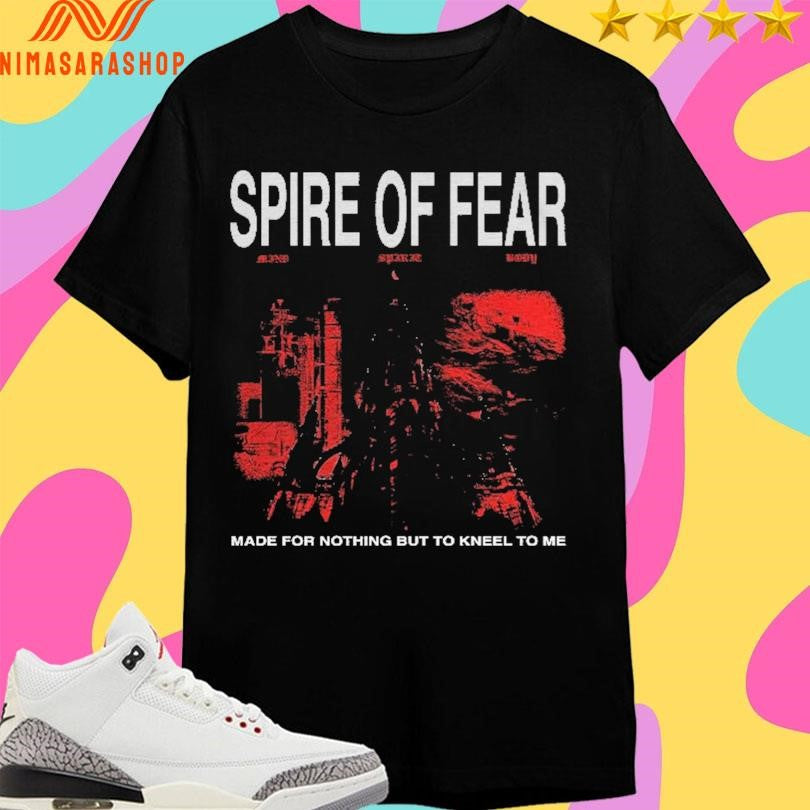 Spire Of Fear Made For Nothing But To Kneel To Me Shirts