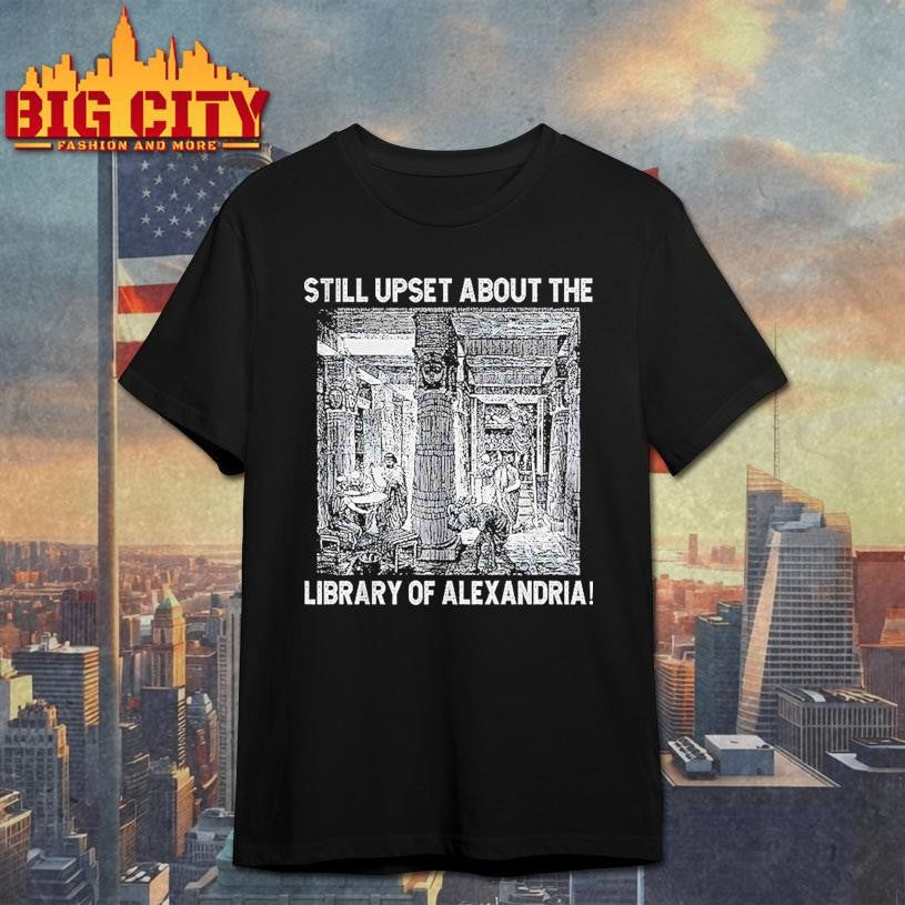 Still Upset About The Library Of Alexandria Shirt