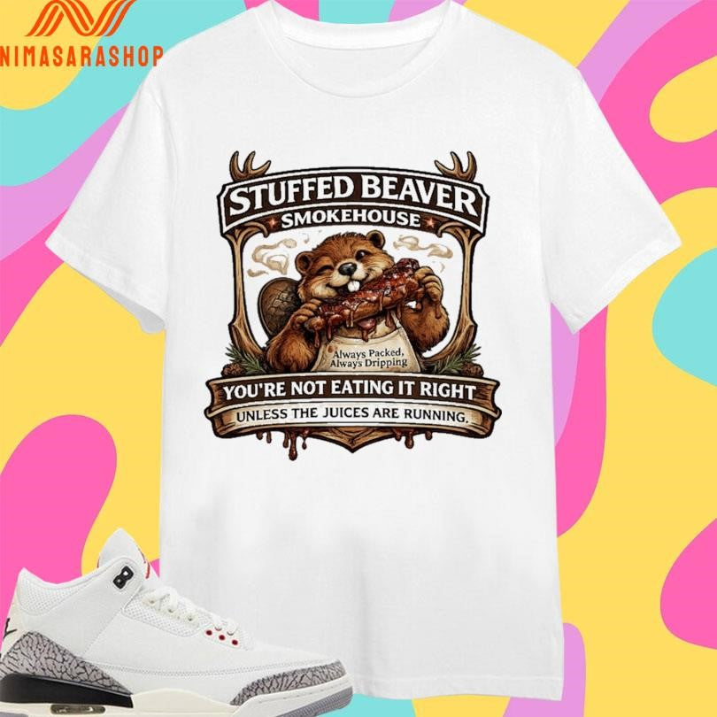 Stuffed Beaver Smokehouse You’re Not Eating It Right Unless The Juices Are Running Shirts