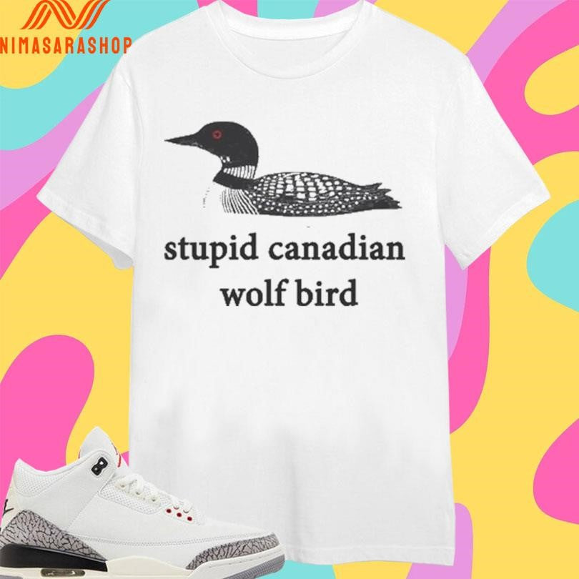 Stupid Canadian Wolf Bird Shirts