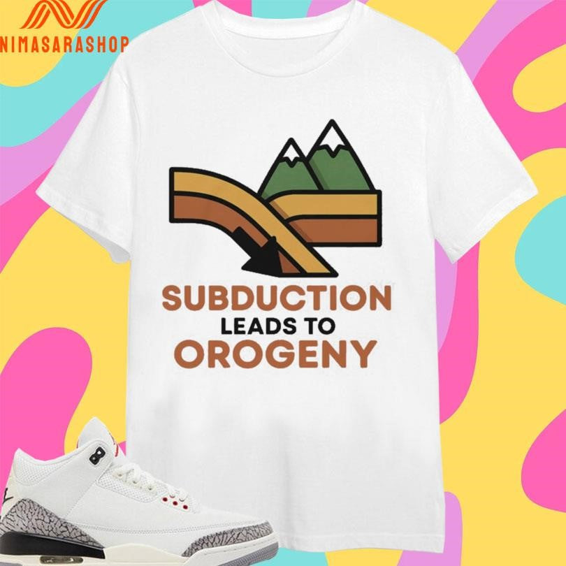 Subduction Leads To Orogeny Shirts