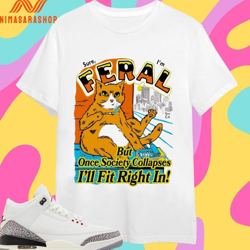 Sure Feral I’m But Once Society Collapses I’ll Fit Right In Boss Cat Shirts