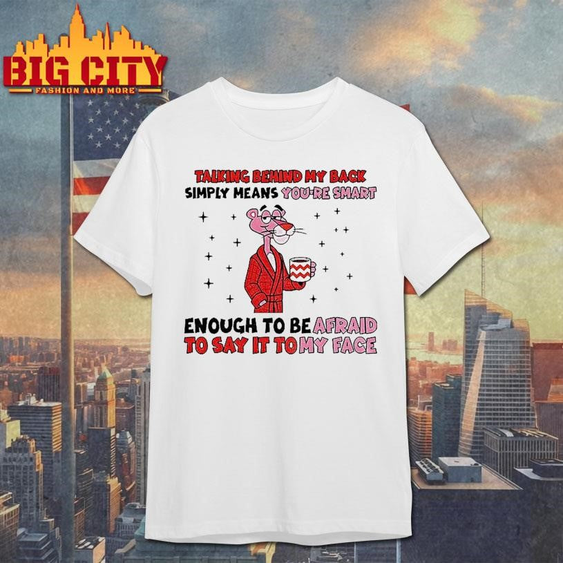 Talking Behind My Back Simply Means Youre Smart Enough To Be Afraid To Say It To My Face Shirt