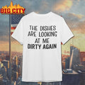 The Dishes Are Looking At Me Dirty Again shirt