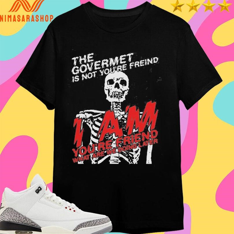 The Government Is Not Your Friend I Am You’re Friend What Are We Doing Later Skeleton Shirts