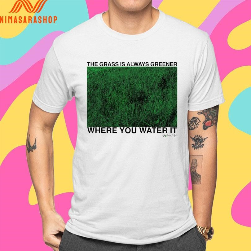 The Grass Is Always Greener Where You Water It Shirts