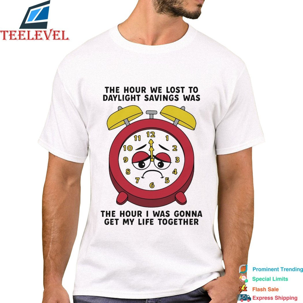 The Hour We Lost To Daylight Savings Was The Hour I Was Gonna Get My Life Together T-shirts