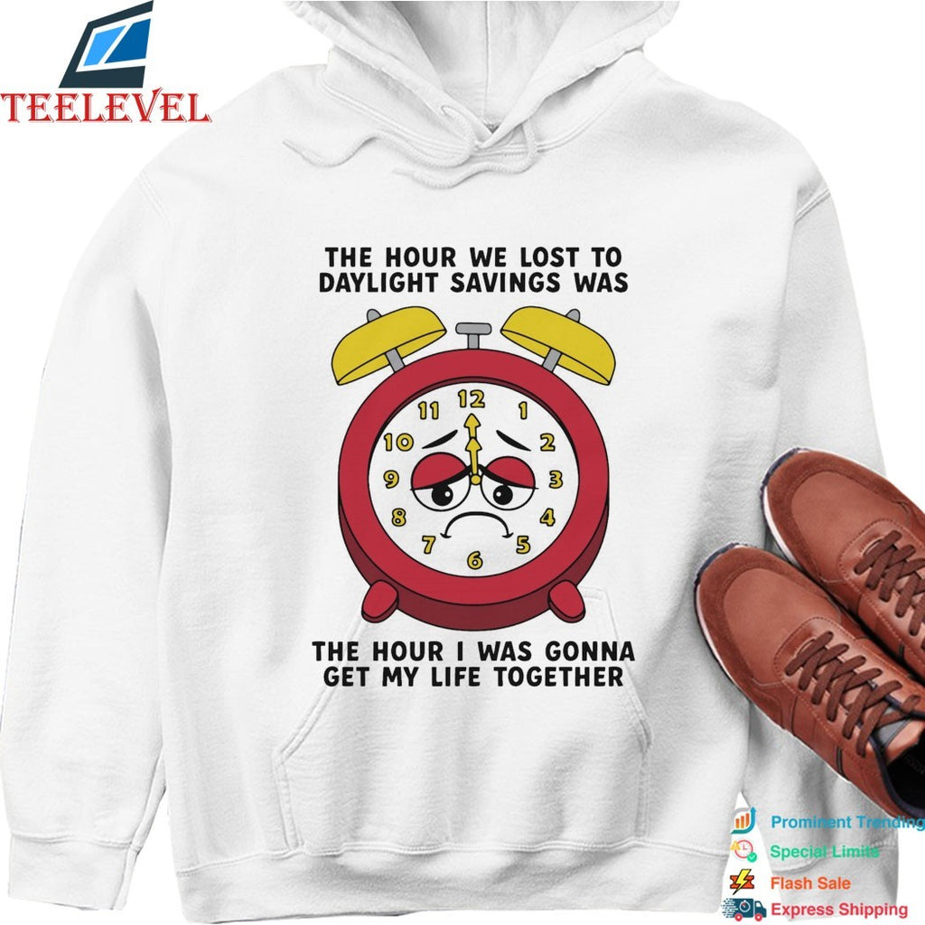 The Hour We Lost To Daylight Savings Was The Hour I Was Gonna Get My Life Together T-shirts