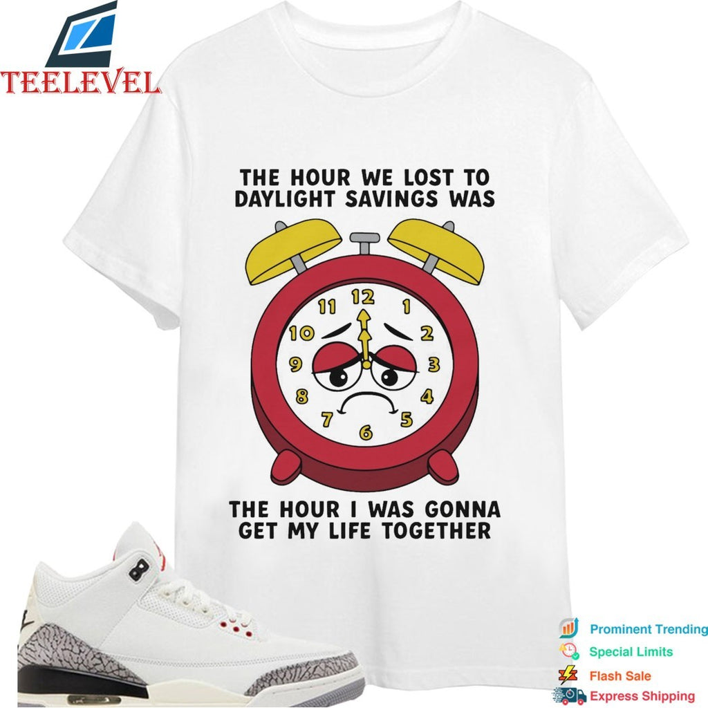 The Hour We Lost To Daylight Savings Was The Hour I Was Gonna Get My Life Together T-shirts