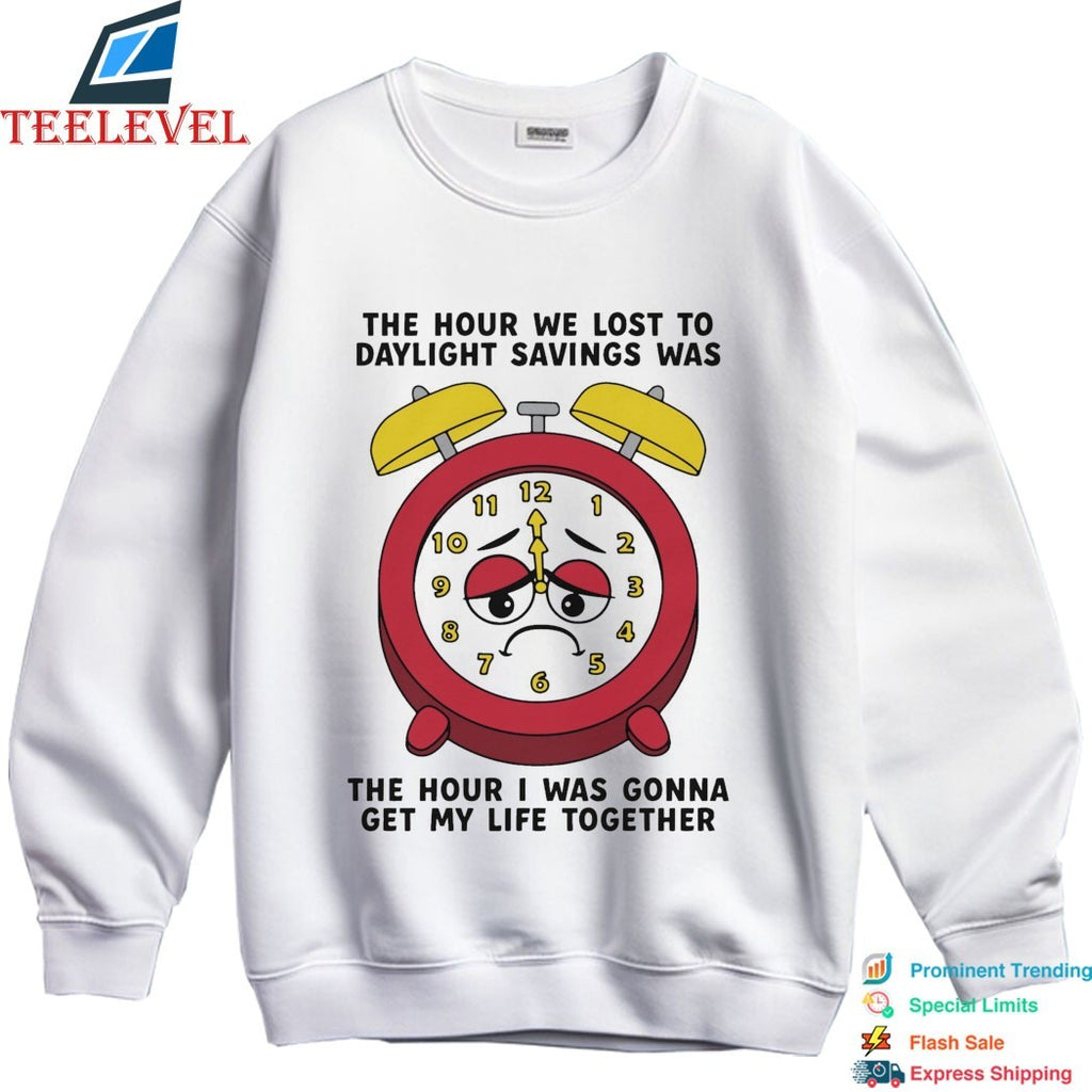 The Hour We Lost To Daylight Savings Was The Hour I Was Gonna Get My Life Together T-shirts
