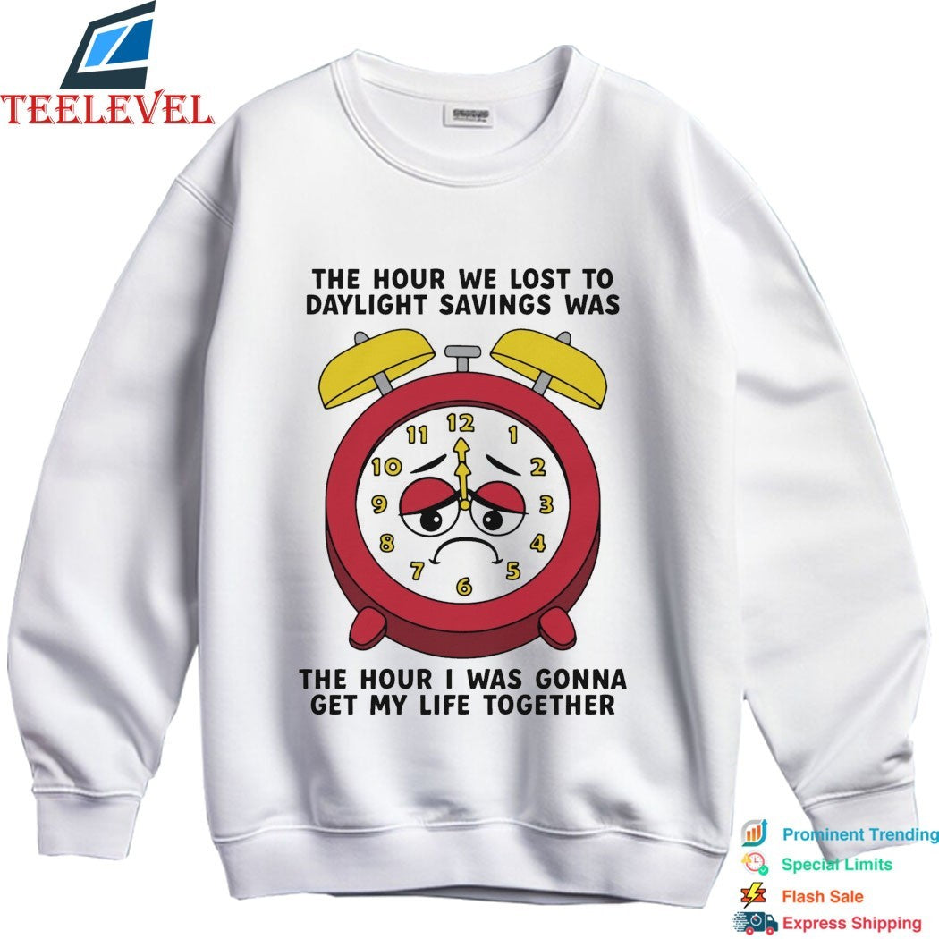 The Hour We Lost To Daylight Savings Was The Hour I Was Gonna Get My Life Together T-shirts