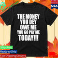 The Money You Dey Owe Me You Go Pay Me Today T-Shirt