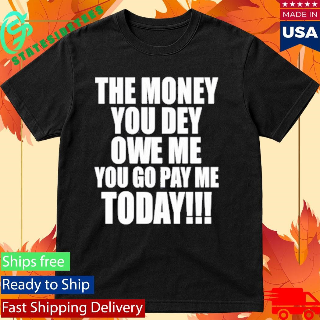 The Money You Dey Owe Me You Go Pay Me Today T-Shirt